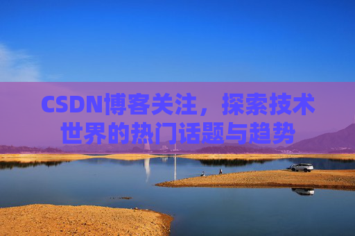 CSDN博客关注，探索技术世界的热门话题与趋势