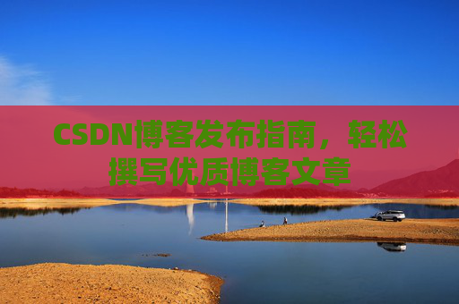 CSDN博客发布指南，轻松撰写优质博客文章